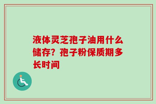 液体灵芝孢子油用什么储存？孢子粉保质期多长时间
