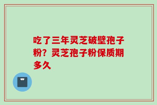 吃了三年灵芝破壁孢子粉？灵芝孢子粉保质期多久