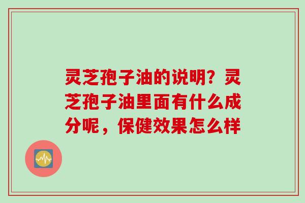 灵芝孢子油的说明？灵芝孢子油里面有什么成分呢，保健效果怎么样