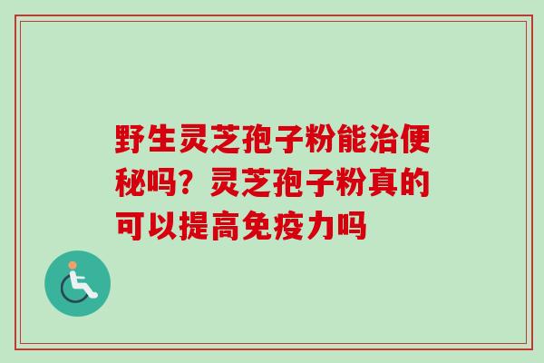 野生灵芝孢子粉能吗?灵芝孢子粉真的可以提高免疫力吗 野生灵芝孢子粉能吗?灵芝孢子粉真的可以提高免疫力吗