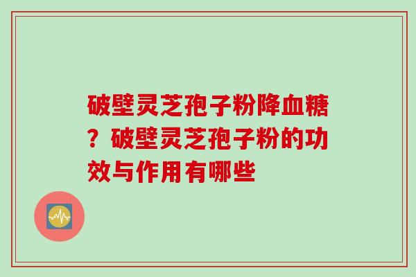 破壁灵芝孢子粉降血糖？破壁灵芝孢子粉的功效与作用有哪些