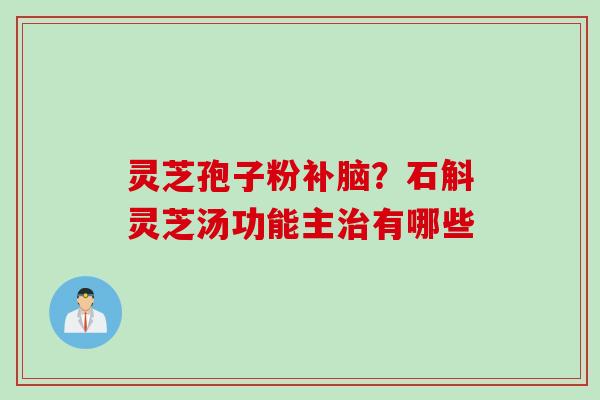 灵芝孢子粉补脑？石斛灵芝汤功能主治有哪些