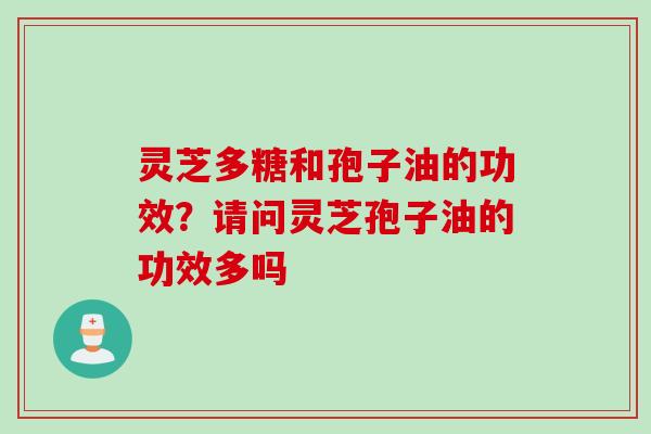 灵芝多糖和孢子油的功效?请问灵芝孢子油的功效多吗 灵芝多糖和孢子油的功效?请问灵芝孢子油的功效多吗