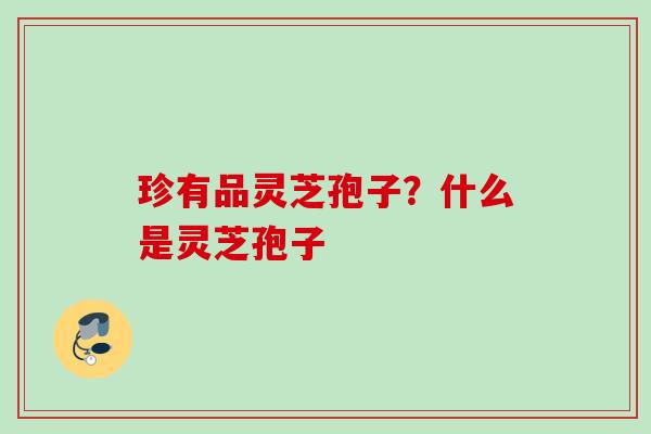 珍有品灵芝孢子？什么是灵芝孢子
