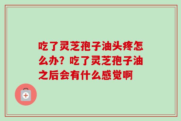 吃了灵芝孢子油头疼怎么办？吃了灵芝孢子油之后会有什么感觉啊