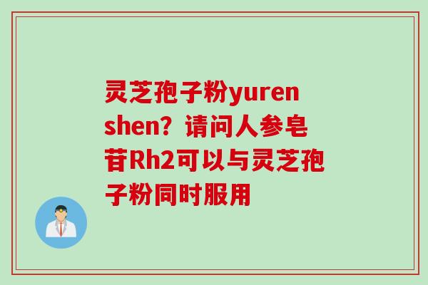 灵芝孢子粉yurenshen？请问人参皂苷Rh2可以与灵芝孢子粉同时服用