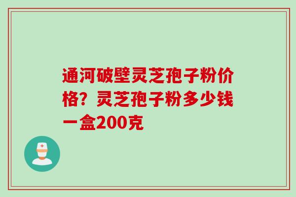 通河破壁灵芝孢子粉价格？灵芝孢子粉多少钱一盒200克