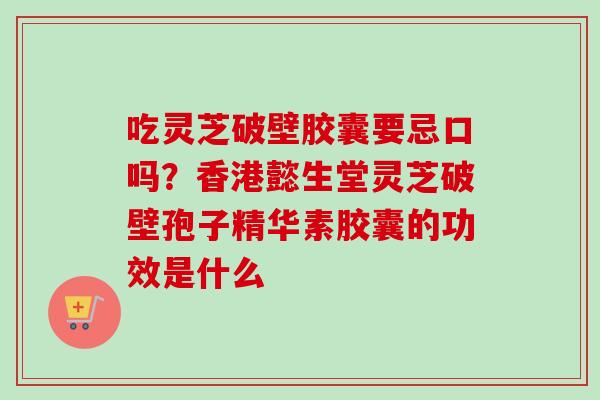 吃灵芝破壁胶囊要忌口吗？香港懿生堂灵芝破壁孢子精华素胶囊的功效是什么