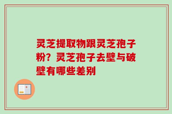 灵芝提取物跟灵芝孢子粉？灵芝孢子去壁与破壁有哪些差别