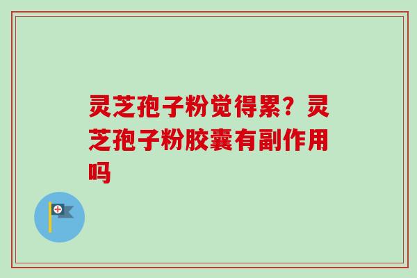 灵芝孢子粉觉得累？灵芝孢子粉胶囊有副作用吗