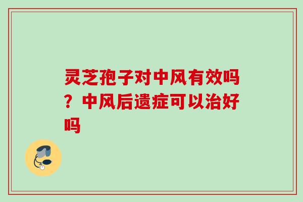 灵芝孢子对中风有效吗？中风后遗症可以治好吗