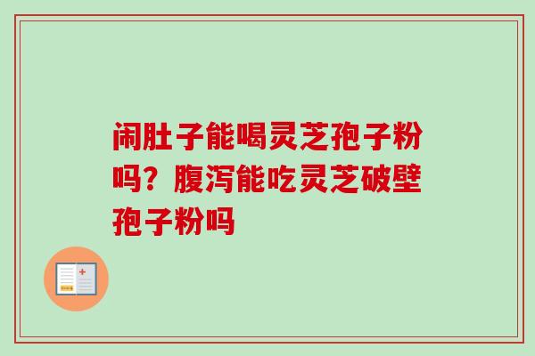闹肚子能喝灵芝孢子粉吗？腹泻能吃灵芝破壁孢子粉吗