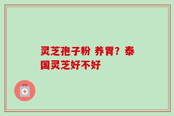 灵芝孢子粉 养胃?泰国灵芝好不好 灵芝孢子粉 养胃?泰国灵芝好不好
