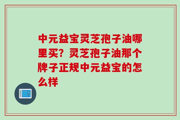 中元益宝灵芝孢子油哪里买？灵芝孢子油那个牌子正规中元益宝的怎么样
