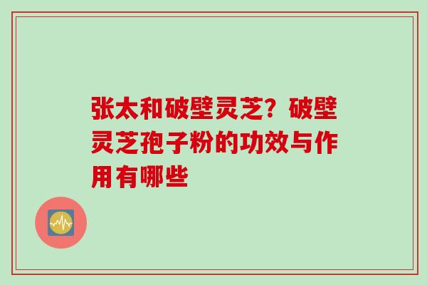 张太和破壁灵芝?破壁灵芝孢子粉的功效与作用有哪些 张太和破壁灵芝?破壁灵芝孢子粉的功效与作用有哪些