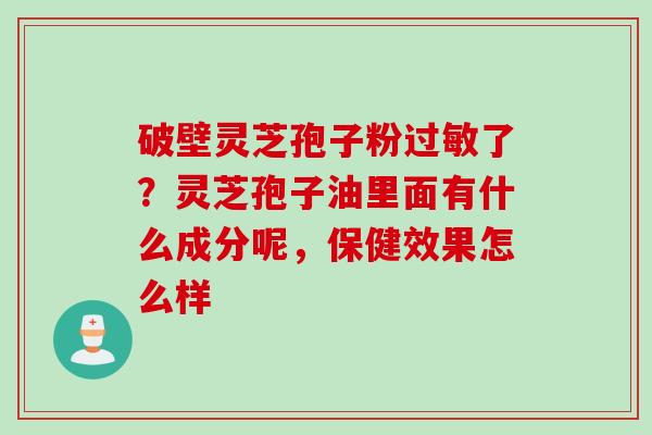 破壁灵芝孢子粉了?灵芝孢子油里面有什么成分呢,保健效果怎么样 破壁灵芝孢子粉了?灵芝孢子油里面有什么成分呢,保健效果怎么样