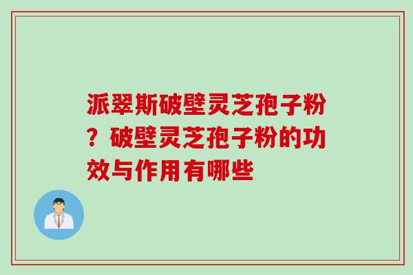 派翠斯破壁灵芝孢子粉？破壁灵芝孢子粉的功效与作用有哪些