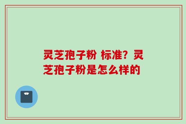 灵芝孢子粉 标准？灵芝孢子粉是怎么样的