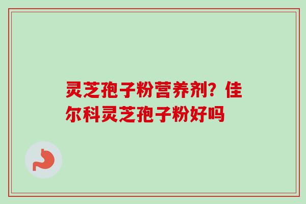 灵芝孢子粉营养剂？佳尔科灵芝孢子粉好吗