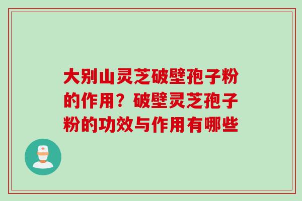 大别山灵芝破壁孢子粉的作用？破壁灵芝孢子粉的功效与作用有哪些