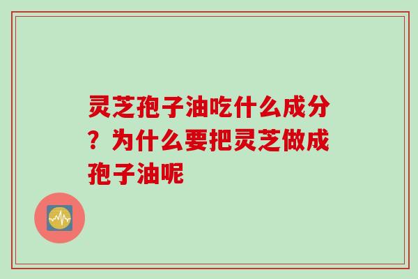 灵芝孢子油吃什么成分？为什么要把灵芝做成孢子油呢