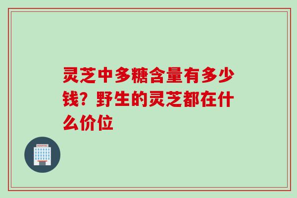 灵芝中多糖含量有多少钱？野生的灵芝都在什么价位