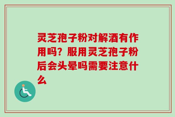 灵芝孢子粉对解酒有作用吗？服用灵芝孢子粉后会头晕吗需要注意什么