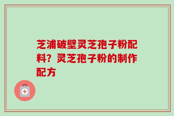 芝浦破壁灵芝孢子粉配料？灵芝孢子粉的制作配方