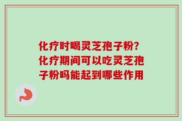 化疗时喝灵芝孢子粉？化疗期间可以吃灵芝孢子粉吗能起到哪些作用