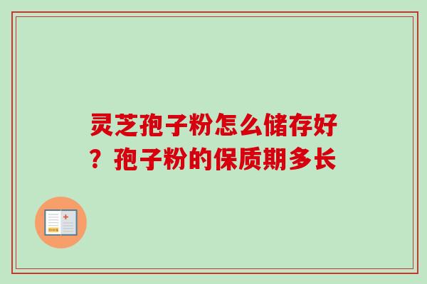 灵芝孢子粉怎么储存好？孢子粉的保质期多长