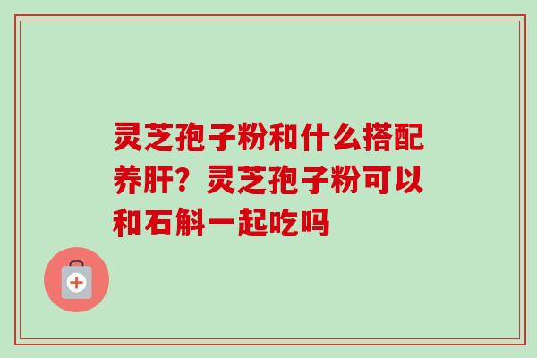 灵芝孢子粉和什么搭配养肝？灵芝孢子粉可以和石斛一起吃吗