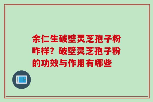 余仁生破壁灵芝孢子粉咋样？破壁灵芝孢子粉的功效与作用有哪些