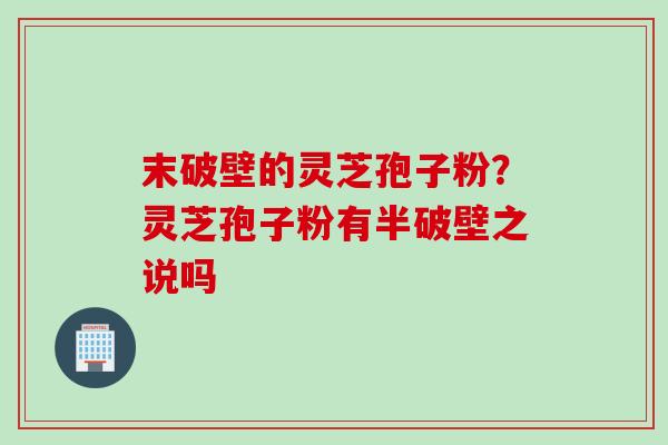 末破壁的灵芝孢子粉？灵芝孢子粉有半破壁之说吗