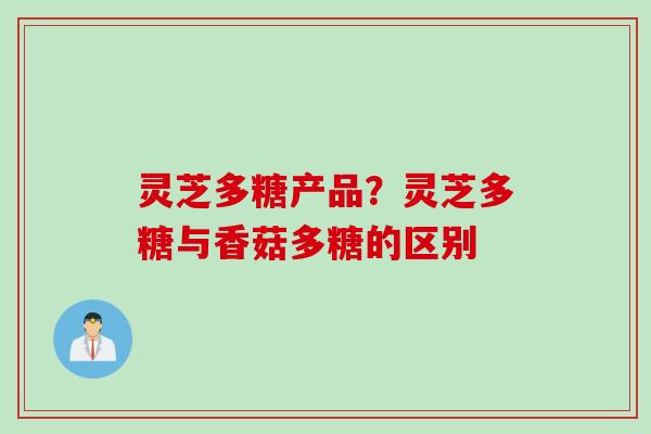 灵芝多糖产品?灵芝多糖与香菇多糖的区别 灵芝多糖产品?灵芝多糖与香菇多糖的区别