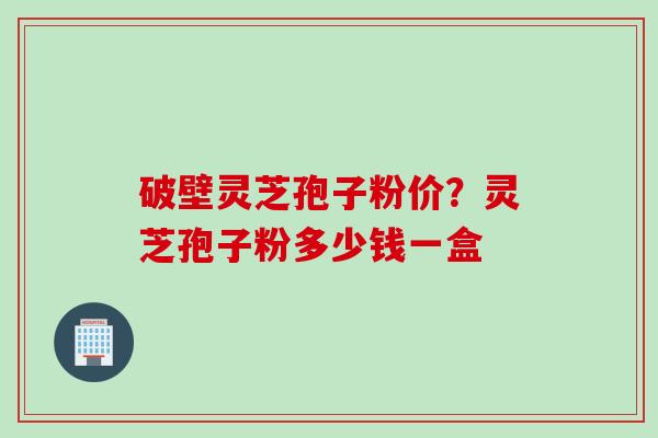 破壁灵芝孢子粉价？灵芝孢子粉多少钱一盒