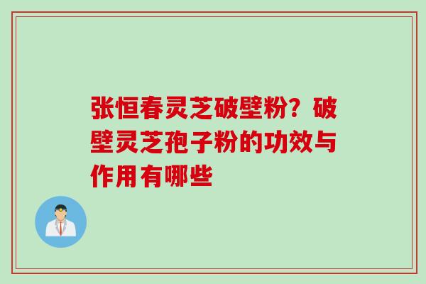 张恒春灵芝破壁粉?破壁灵芝孢子粉的功效与作用有哪些 张恒春灵芝破壁粉?破壁灵芝孢子粉的功效与作用有哪些
