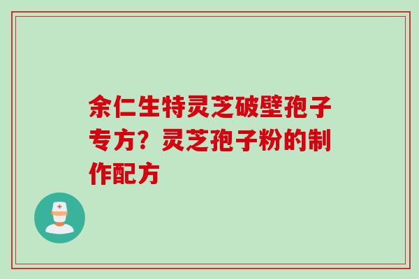 余仁生特灵芝破壁孢子专方？灵芝孢子粉的制作配方