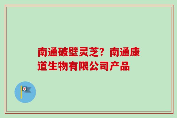 南通破壁灵芝？南通康道生物有限公司产品