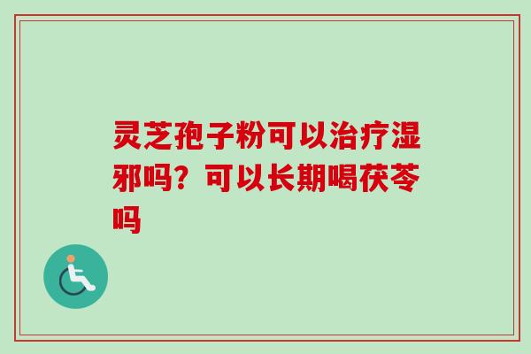 灵芝孢子粉可以治疗湿邪吗？可以长期喝茯苓吗