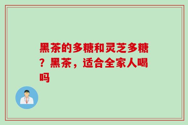 黑茶的多糖和灵芝多糖？黑茶，适合全家人喝吗