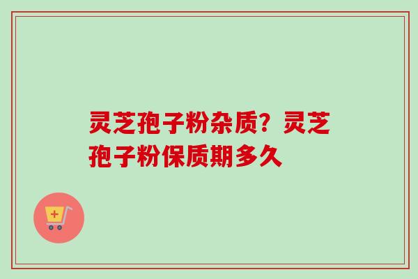 灵芝孢子粉杂质？灵芝孢子粉保质期多久