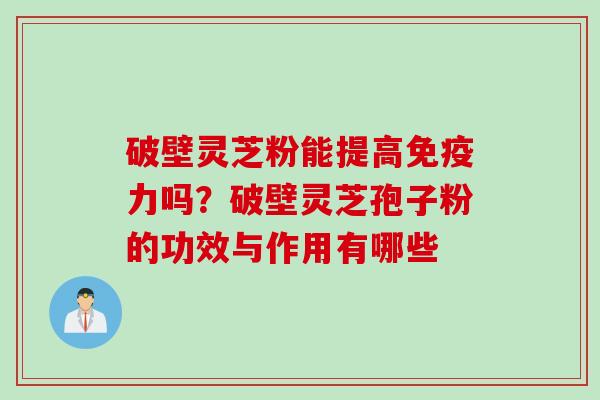破壁灵芝粉能提高免疫力吗？破壁灵芝孢子粉的功效与作用有哪些