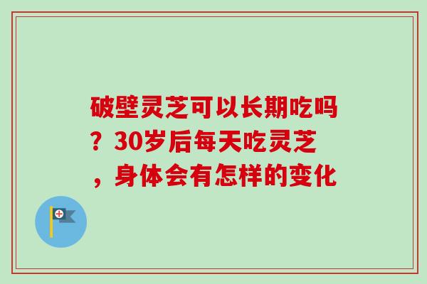 破壁灵芝可以长期吃吗？30岁后每天吃灵芝，身体会有怎样的变化