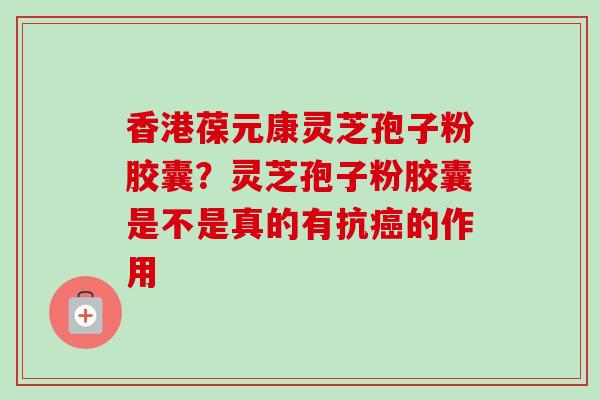 香港葆元康灵芝孢子粉胶囊?灵芝孢子粉胶囊是不是真的有抗的作用 香港葆元康灵芝孢子粉胶囊?灵芝孢子粉胶囊是不是真的有抗的作用