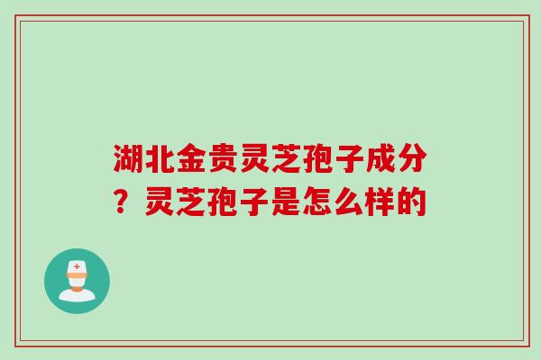 湖北金贵灵芝孢子成分?灵芝孢子是怎么样的 湖北金贵灵芝孢子成分?灵芝孢子是怎么样的