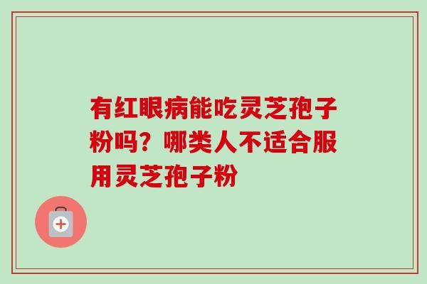 有红眼病能吃灵芝孢子粉吗？哪类人不适合服用灵芝孢子粉
