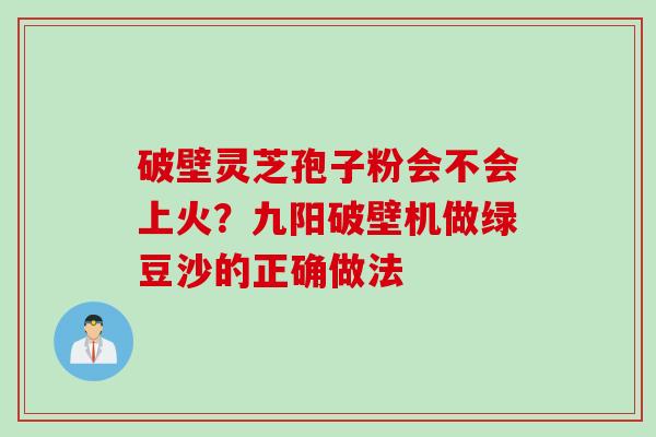 破壁灵芝孢子粉会不会上火？九阳破壁机做绿豆沙的正确做法