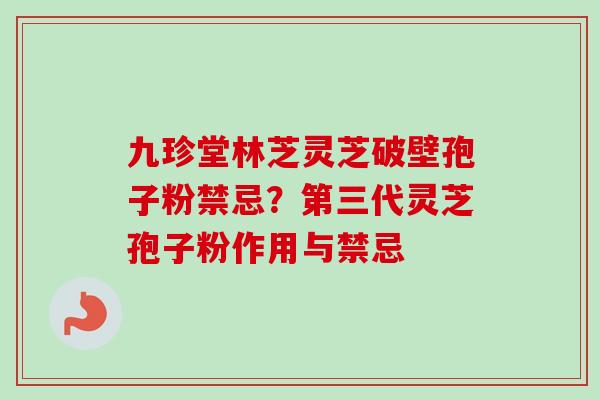 九珍堂林芝灵芝破壁孢子粉禁忌？第三代灵芝孢子粉作用与禁忌
