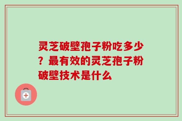 灵芝破壁孢子粉吃多少？最有效的灵芝孢子粉破壁技术是什么