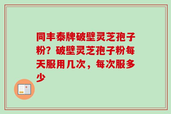 同丰泰牌破壁灵芝孢子粉？破壁灵芝孢子粉每天服用几次，每次服多少